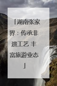 湖南张家界：传承非遗工艺 丰富旅游业态